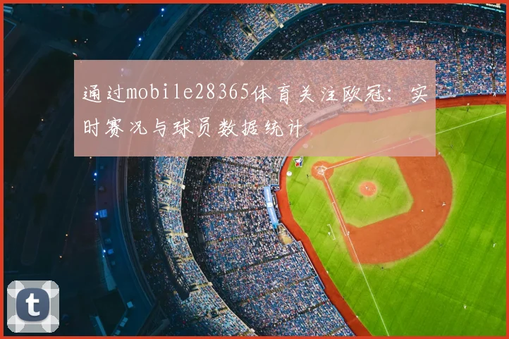 通过mobile28365体育关注欧冠：实时赛况与球员数据统计