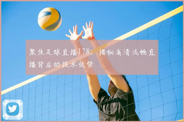 聚焦足球直播178：揭秘高清流畅直播背后的技术优势