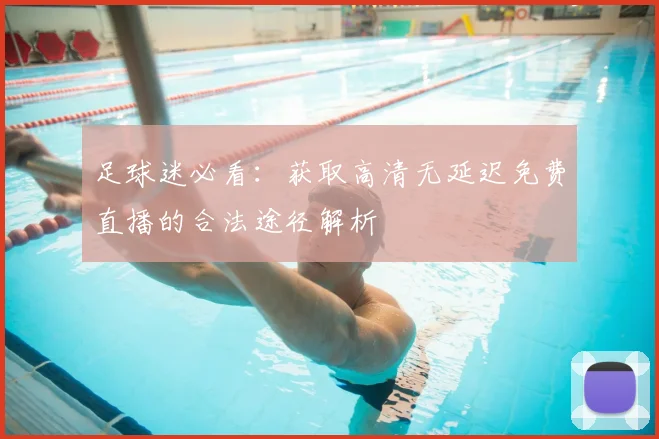 足球迷必看：获取高清无延迟免费直播的合法途径解析
