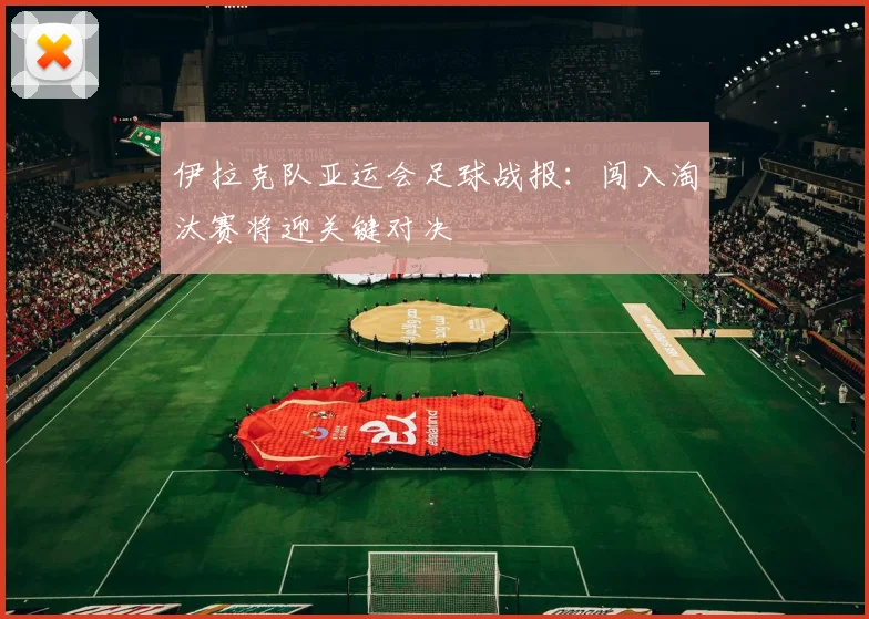 伊拉克队亚运会足球战报：闯入淘汰赛将迎关键对决