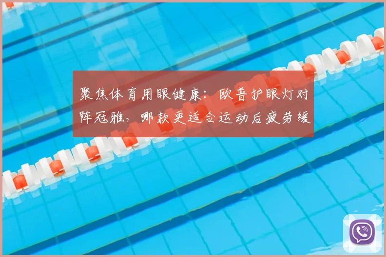 聚焦体育用眼健康：欧普护眼灯对阵冠雅，哪款更适合运动后疲劳缓解？