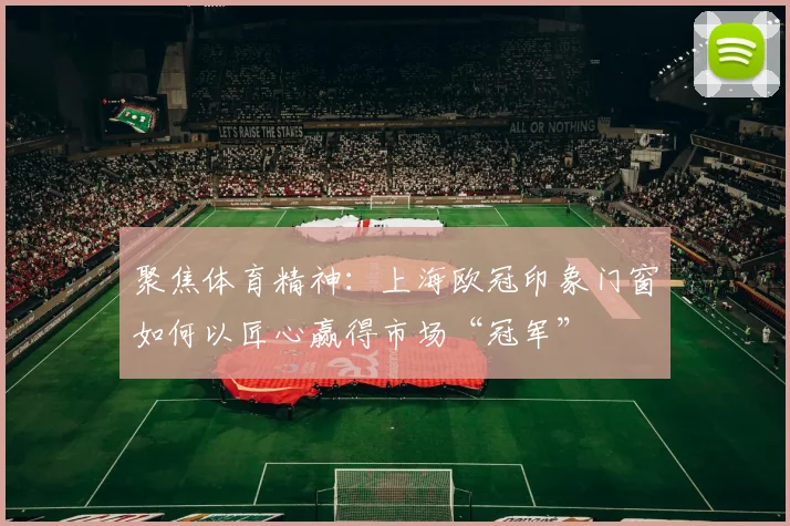 聚焦体育精神：上海欧冠印象门窗如何以匠心赢得市场“冠军”