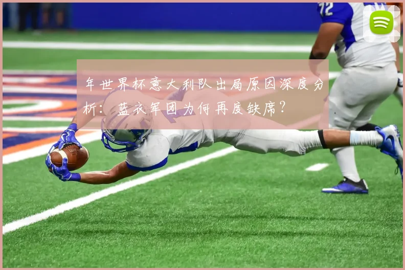 年世界杯意大利队出局原因深度分析：蓝衣军团为何再度缺席？