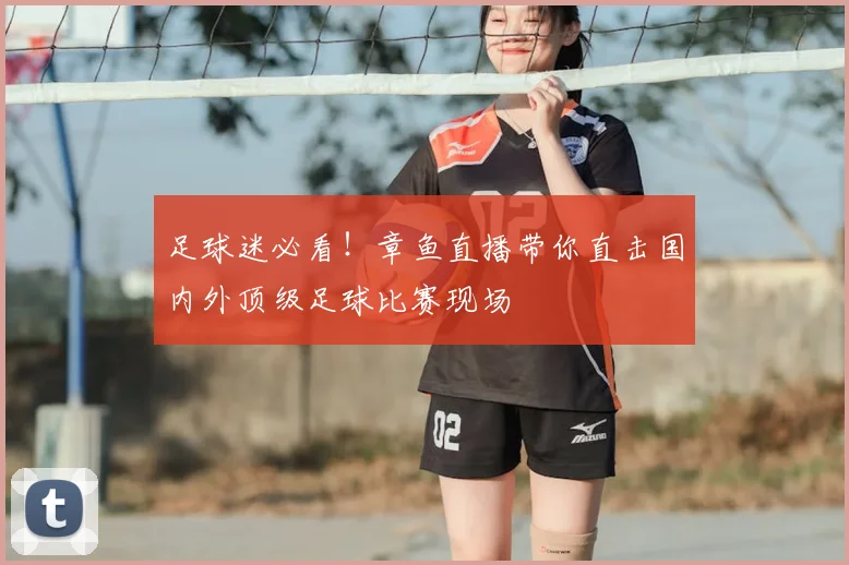 足球迷必看！章鱼直播带你直击国内外顶级足球比赛现场