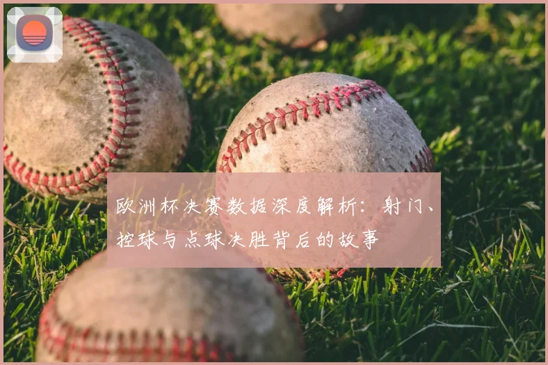 欧洲杯决赛数据深度解析：射门、控球与点球决胜背后的故事