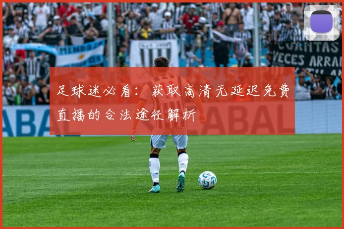 足球迷必看：获取高清无延迟免费直播的合法途径解析