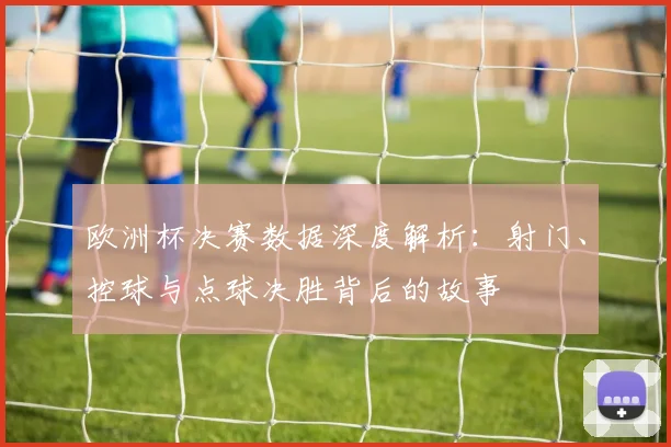 欧洲杯决赛数据深度解析：射门、控球与点球决胜背后的故事