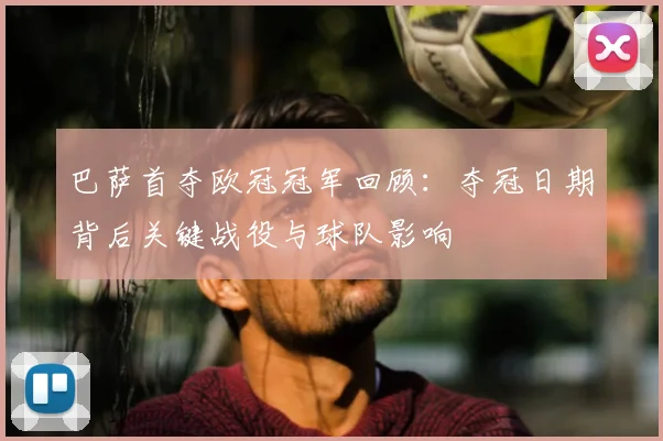 巴萨首夺欧冠冠军回顾：夺冠日期背后关键战役与球队影响