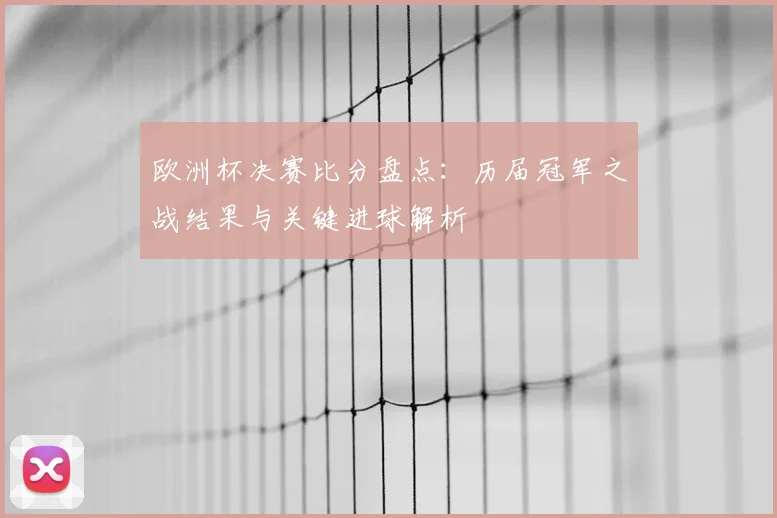 欧洲杯决赛比分盘点：历届冠军之战结果与关键进球解析