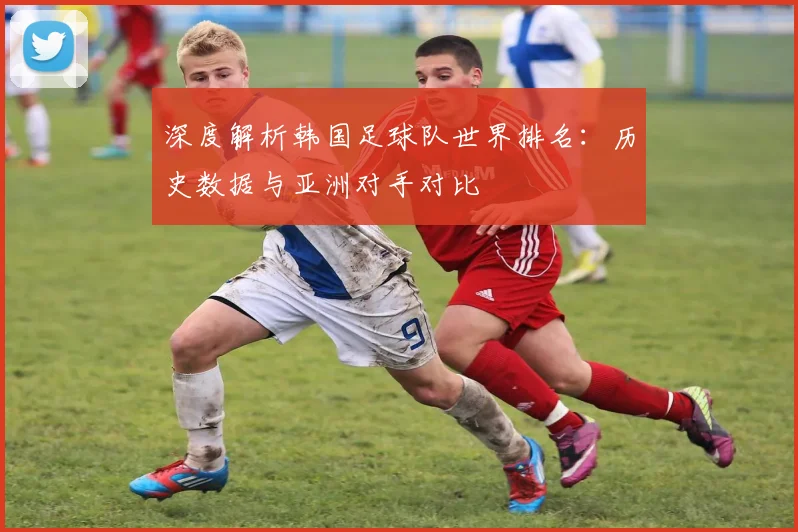 深度解析韩国足球队世界排名：历史数据与亚洲对手对比