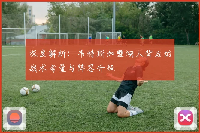 深度解析：韦特斯加盟湖人背后的战术考量与阵容升级