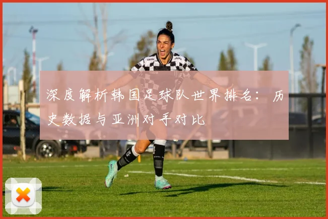 深度解析韩国足球队世界排名：历史数据与亚洲对手对比