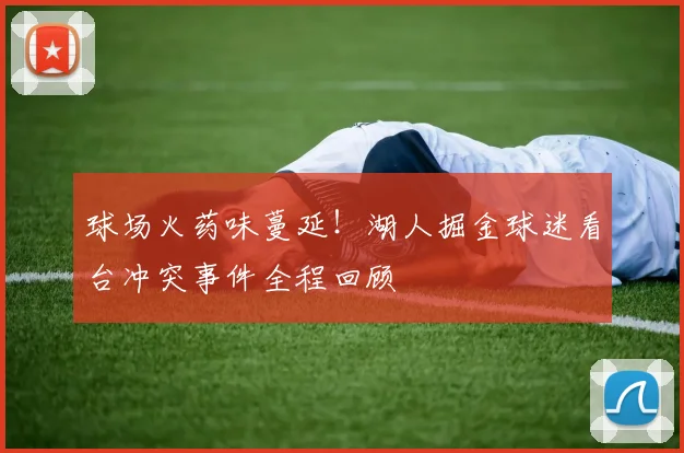 球场火药味蔓延！湖人掘金球迷看台冲突事件全程回顾