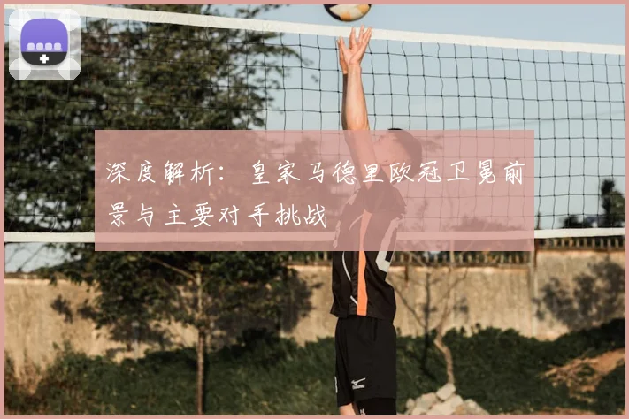 深度解析：皇家马德里欧冠卫冕前景与主要对手挑战