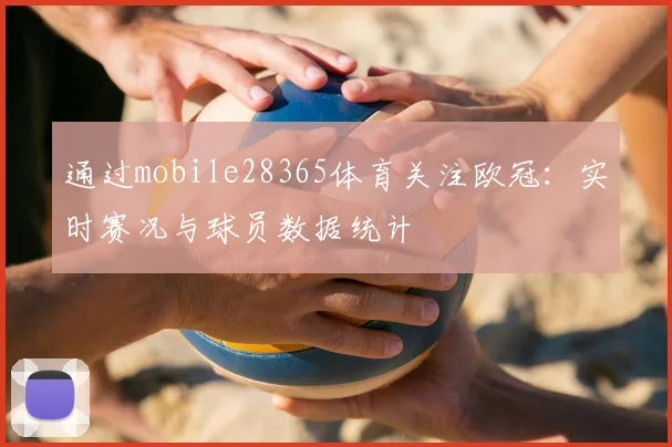 通过mobile28365体育关注欧冠：实时赛况与球员数据统计