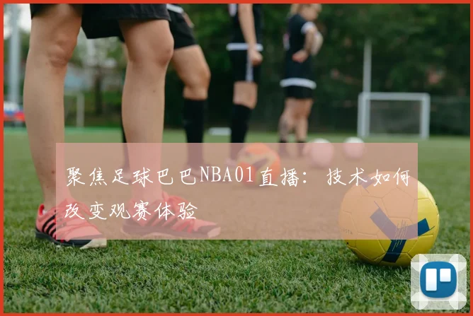 聚焦足球巴巴NBA01直播：技术如何改变观赛体验