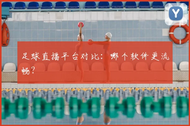 足球直播平台对比：哪个软件更流畅？
